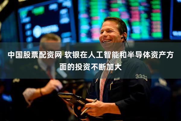 中国股票配资网 软银在人工智能和半导体资产方面的投资不断加大
