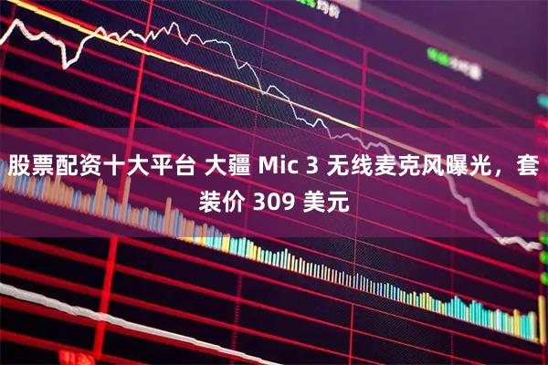 股票配资十大平台 大疆 Mic 3 无线麦克风曝光，套装价 309 美元