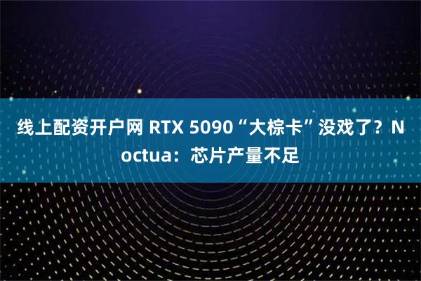 线上配资开户网 RTX 5090“大棕卡”没戏了？Noctua：芯片产量不足