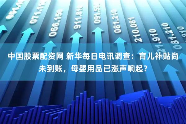 中国股票配资网 新华每日电讯调查：育儿补贴尚未到账，母婴用品已涨声响起？