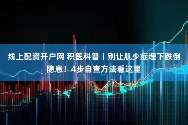 线上配资开户网 积医科普丨别让肌少症埋下跌倒隐患！4步自查方法看这里