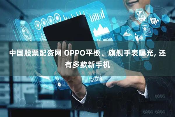 中国股票配资网 OPPO平板、旗舰手表曝光, 还有多款新手机