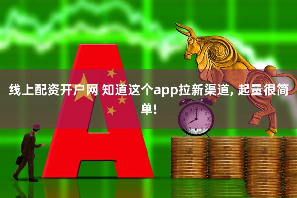 线上配资开户网 知道这个app拉新渠道, 起量很简单!