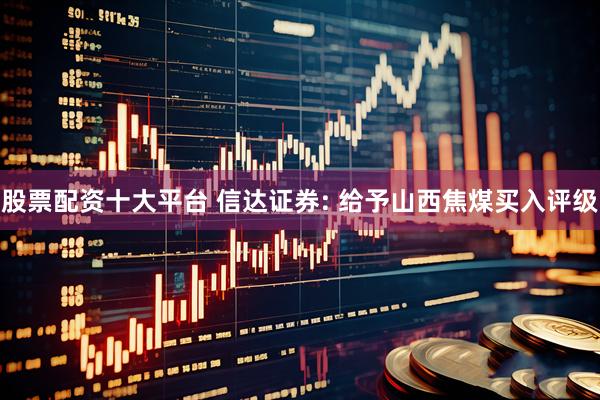 股票配资十大平台 信达证券: 给予山西焦煤买入评级