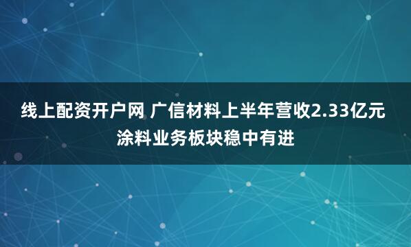 线上配资开户网 广信材料上半年营收2.33亿元 涂料业务板块稳中有进