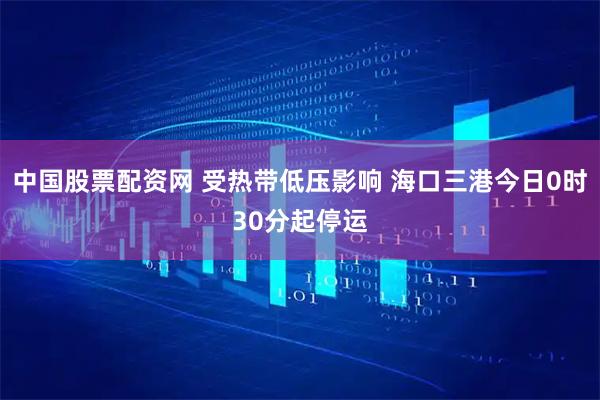 中国股票配资网 受热带低压影响 海口三港今日0时30分起停运