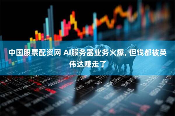 中国股票配资网 AI服务器业务火爆, 但钱都被英伟达赚走了