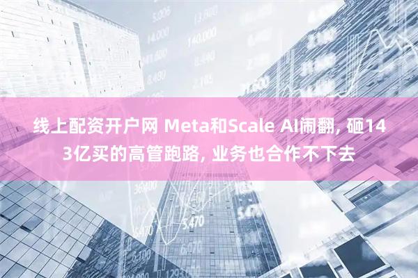 线上配资开户网 Meta和Scale AI闹翻, 砸143亿买的高管跑路, 业务也合作不下去