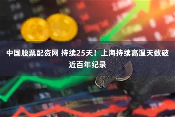 中国股票配资网 持续25天！上海持续高温天数破近百年纪录