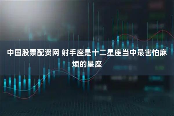 中国股票配资网 射手座是十二星座当中最害怕麻烦的星座