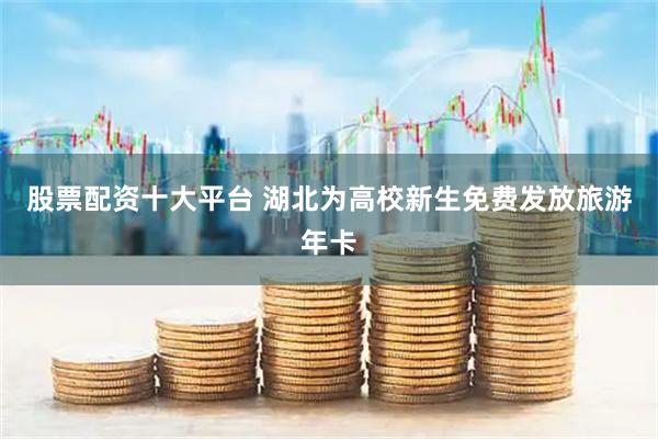 股票配资十大平台 湖北为高校新生免费发放旅游年卡