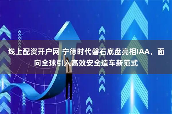 线上配资开户网 宁德时代磐石底盘亮相IAA，面向全球引入高效安全造车新范式