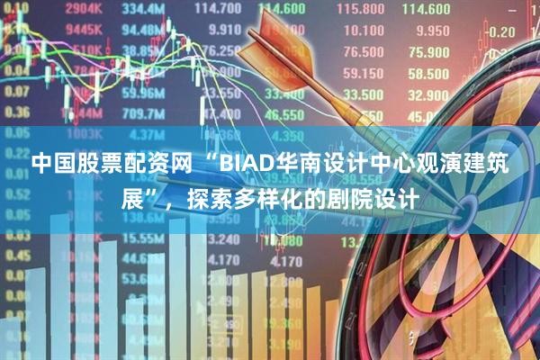 中国股票配资网 “BIAD华南设计中心观演建筑展”，探索多样化的剧院设计