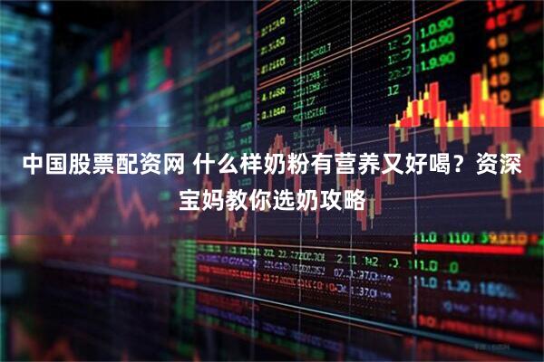 中国股票配资网 什么样奶粉有营养又好喝？资深宝妈教你选奶攻略