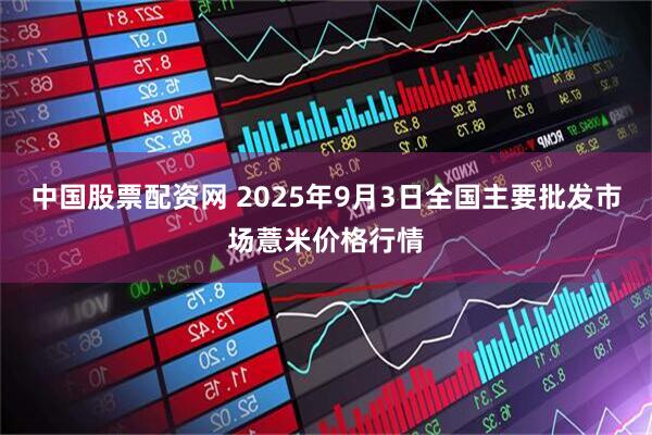 中国股票配资网 2025年9月3日全国主要批发市场薏米价格行情
