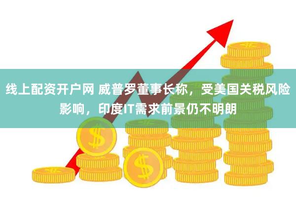 线上配资开户网 威普罗董事长称，受美国关税风险影响，印度IT需求前景仍不明朗
