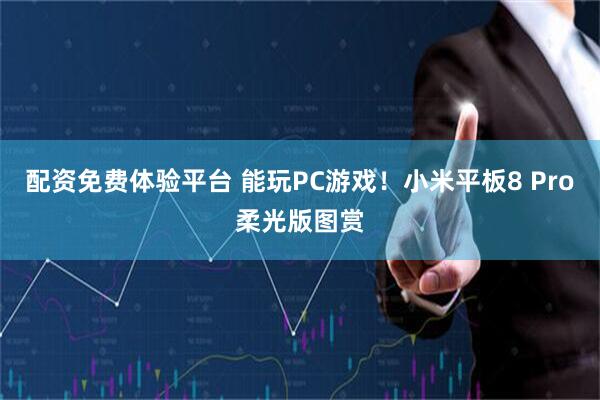 配资免费体验平台 能玩PC游戏！小米平板8 Pro柔光版图赏