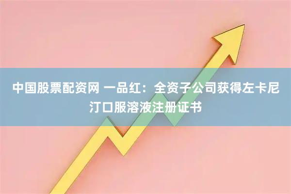 中国股票配资网 一品红：全资子公司获得左卡尼汀口服溶液注册证书