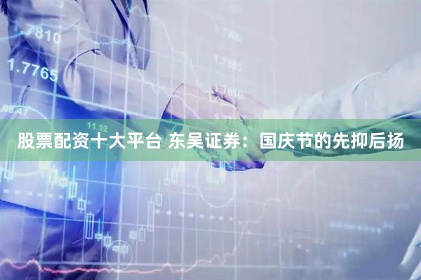 股票配资十大平台 东吴证券：国庆节的先抑后扬