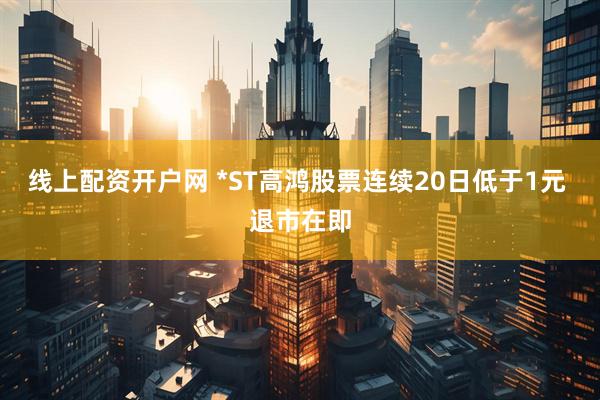 线上配资开户网 *ST高鸿股票连续20日低于1元 退市在即