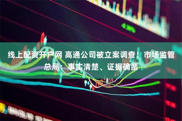 线上配资开户网 高通公司被立案调查！市场监管总局：事实清楚、证据确凿