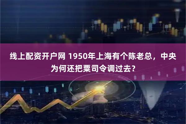 线上配资开户网 1950年上海有个陈老总,中央为何还把粟司令调过去?