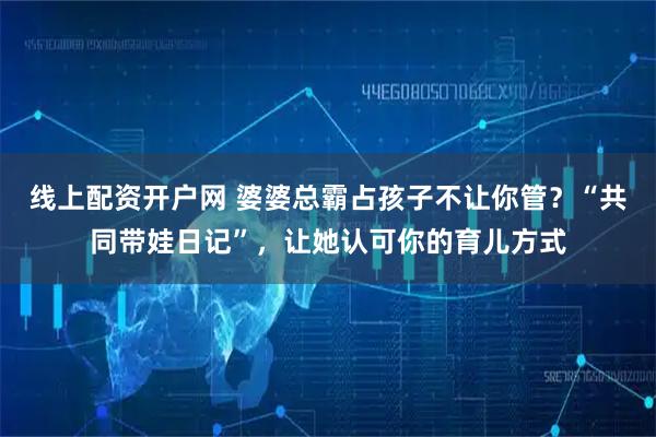 线上配资开户网 婆婆总霸占孩子不让你管?“共同带娃日记”,让她认可你的育儿方式