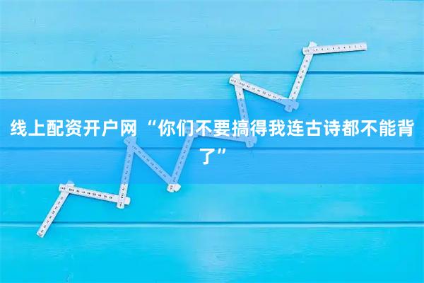 线上配资开户网 “你们不要搞得我连古诗都不能背了”