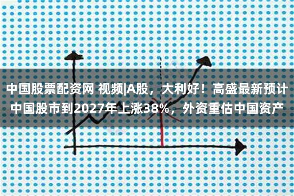 中国股票配资网 视频|A股，大利好！高盛最新预计中国股市到2027年上涨38%，外资重估中国资产