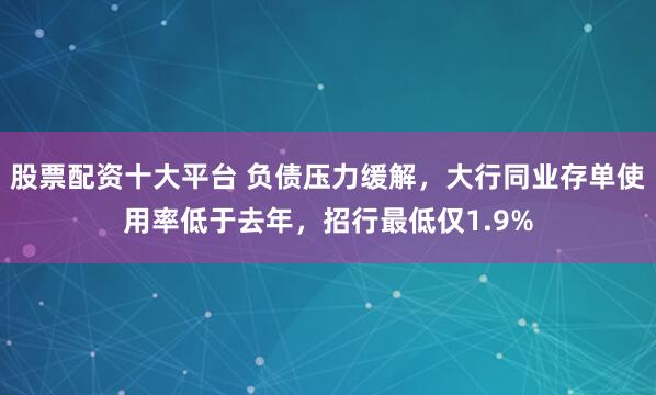 股票配资十大平台 负债压力缓解，大行同业存单使用率低于去年，招行最低仅1.9%