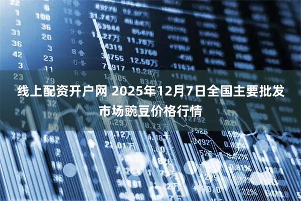 线上配资开户网 2025年12月7日全国主要批发市场豌豆价格行情
