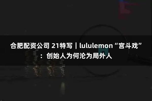 合肥配资公司 21特写｜lululemon“宫斗戏”：创始人为何沦为局外人