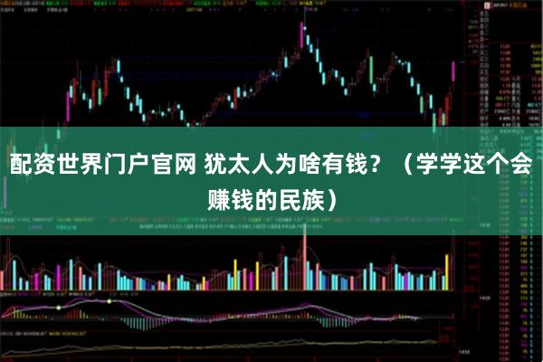 配资世界门户官网 犹太人为啥有钱？（学学这个会赚钱的民族）