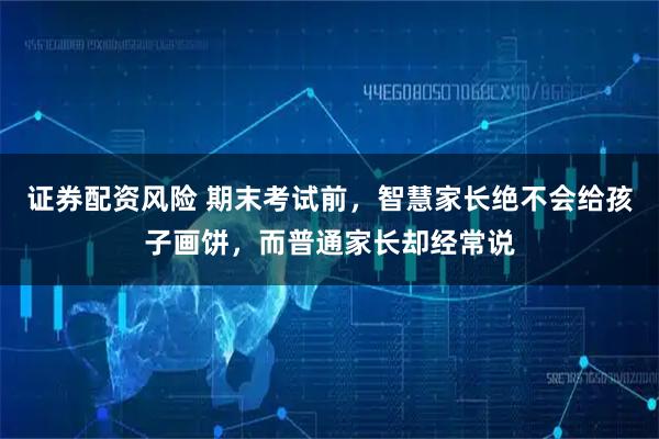 证券配资风险 期末考试前，智慧家长绝不会给孩子画饼，而普通家长却经常说