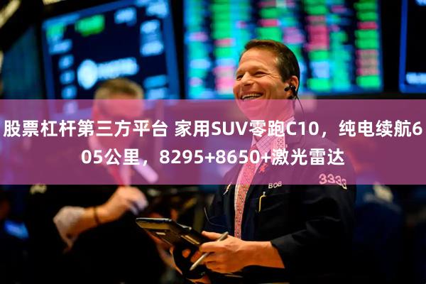 股票杠杆第三方平台 家用SUV零跑C10,纯电续航605公里,8295+8650+激光雷达
