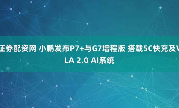 证劵配资网 小鹏发布P7+与G7增程版 搭载5C快充及VLA 2.0 AI系统
