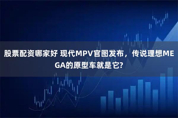 股票配资哪家好 现代MPV官图发布，传说理想MEGA的原型车就是它?