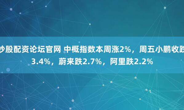 炒股配资论坛官网 中概指数本周涨2%，周五小鹏收跌3.4%，蔚来跌2.7%，阿里跌2.2%