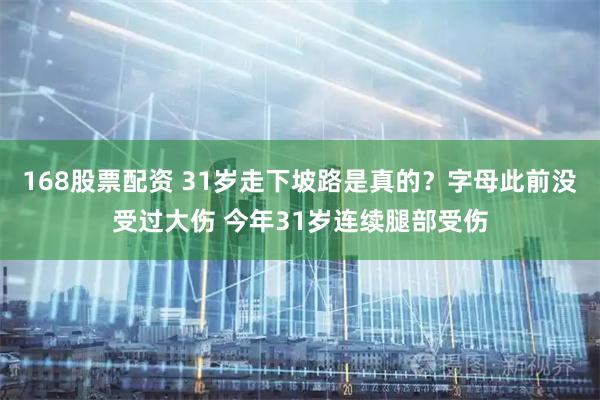 168股票配资 31岁走下坡路是真的？字母此前没受过大伤 今年31岁连续腿部受伤