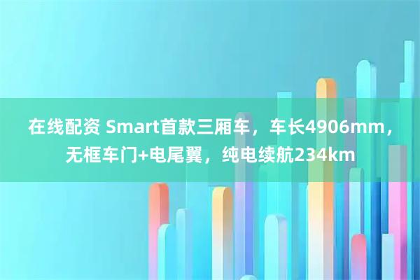 在线配资 Smart首款三厢车，车长4906mm，无框车门+电尾翼，纯电续航234km