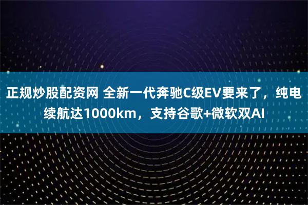 正规炒股配资网 全新一代奔驰C级EV要来了，纯电续航达1000km，支持谷歌+微软双AI