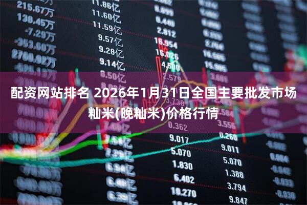 配资网站排名 2026年1月31日全国主要批发市场籼米(晚籼米)价格行情