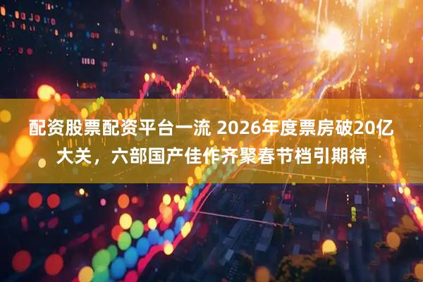 配资股票配资平台一流 2026年度票房破20亿大关，六部国产佳作齐聚春节档引期待