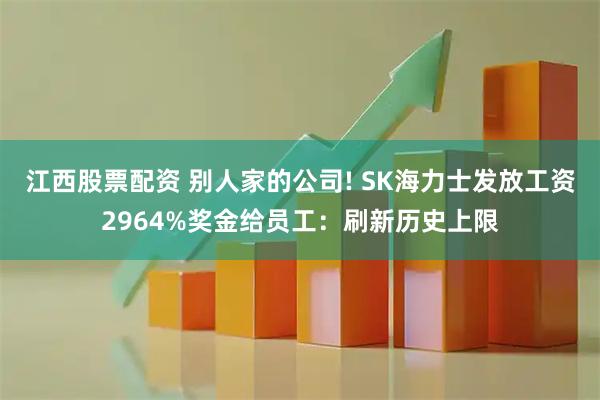 江西股票配资 别人家的公司! SK海力士发放工资2964%奖金给员工：刷新历史上限