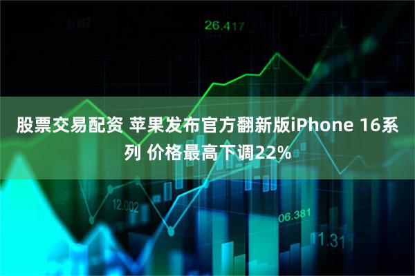 股票交易配资 苹果发布官方翻新版iPhone 16系列 价格最高下调22%