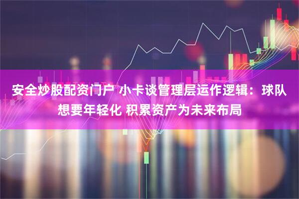 安全炒股配资门户 小卡谈管理层运作逻辑：球队想要年轻化 积累资产为未来布局