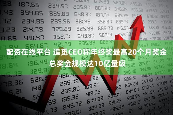 配资在线平台 追觅CEO称年终奖最高20个月奖金 总奖金规模达10亿量级