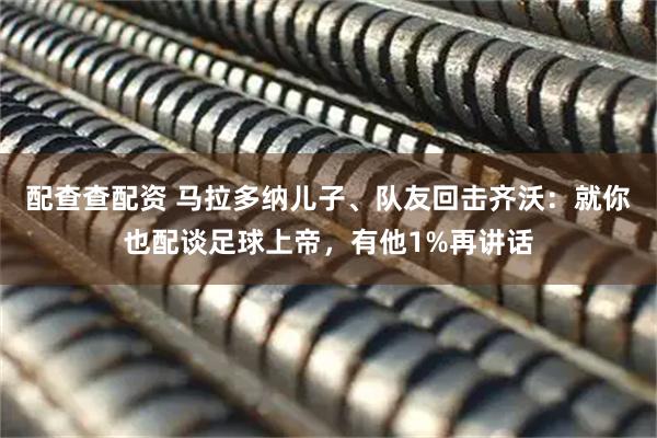 配查查配资 马拉多纳儿子、队友回击齐沃：就你也配谈足球上帝，有他1%再讲话