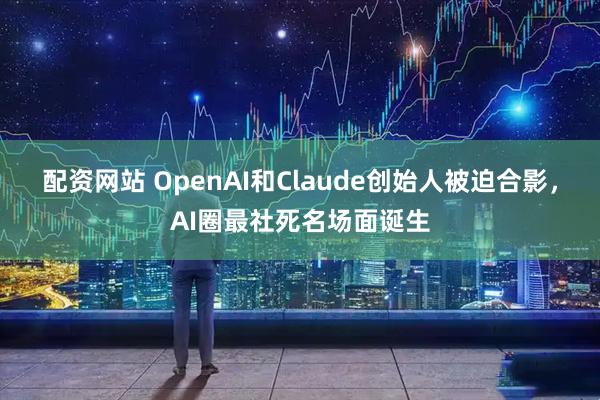 配资网站 OpenAI和Claude创始人被迫合影，AI圈最社死名场面诞生