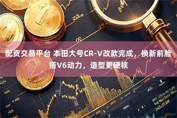 配资交易平台 本田大号CR-V改款完成,换新前脸搭V6动力,造型更硬核
